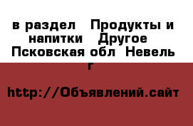  в раздел : Продукты и напитки » Другое . Псковская обл.,Невель г.